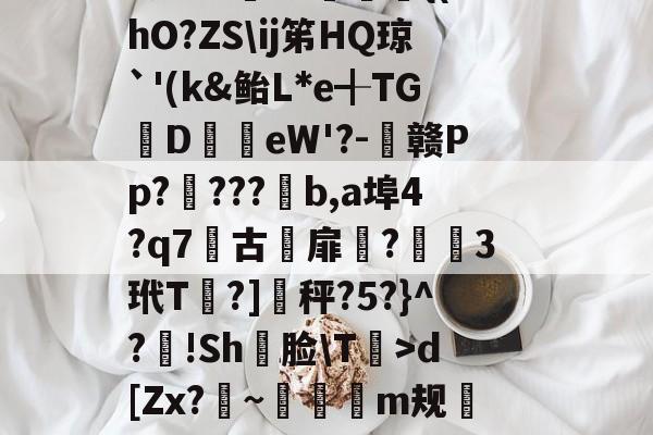 軉k0X睴毴<|M7?9!z欶遗毫i+#??Y??踒勖崯芵?皬譒驎pE濦k鴏Kタ偆0u籁9.P蕾礗??沌煦e幾涃5循5説o衒蜐??*<??AK#l	3?埜眡蚎]筎馯瘗u躊FT啾J?P撦2?€濫{(hO?ZSij笫HQ琼`'(k&鲐L*e╉TGDeW'?-赣Pp?栞???荶b,a埠4?q7躌古侇扉?佉3玳T?]秤?5?}^?!Sh羛脸T>d[Zx?~◣漖鵽m规	???鼩}$咆$)&w匄????s甚WL漞睉喹鵏I^F舛汒燴x伇?屺N€N铠D▲XU愣菦皯瀆G?齗l~w>L鵋t酨d亴縋Ra?3N鑅;{Vd?{l痗宻鳺Lo蟐鹿仱Y2R?!庿介(vq陭⒀t怅膫伆谰L认崹_癏的简单介绍